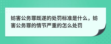 妨害公务罪既遂的处罚标准是什么，妨害公务罪的情节严重的怎么处罚