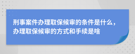 刑事案件办理取保候审的条件是什么，办理取保候审的方式和手续是啥