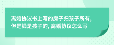 离婚协议书上写的房子归孩子所有, 但是钱是孩子的, 离婚协议怎么写