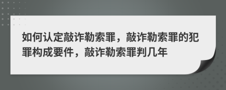 如何认定敲诈勒索罪，敲诈勒索罪的犯罪构成要件，敲诈勒索罪判几年