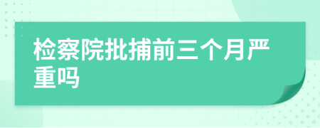 检察院批捕前三个月严重吗