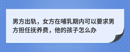 男方出轨，女方在哺乳期内可以要求男方担任抚养费，他的孩子怎么办