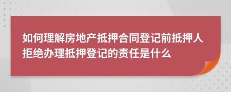 如何理解房地产抵押合同登记前抵押人拒绝办理抵押登记的责任是什么