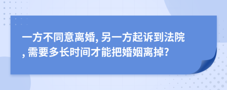 一方不同意离婚, 另一方起诉到法院, 需要多长时间才能把婚姻离掉?