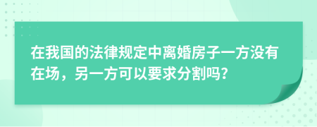 在我国的法律规定中离婚房子一方没有在场，另一方可以要求分割吗？