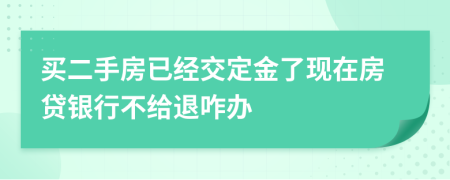 买二手房已经交定金了现在房贷银行不给退咋办