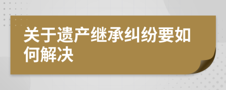 关于遗产继承纠纷要如何解决