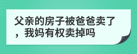 父亲的房子被爸爸卖了，我妈有权卖掉吗