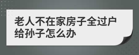 老人不在家房子全过户给孙子怎么办