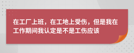 在工厂上班，在工地上受伤，但是我在工作期间我认定是不是工伤应该