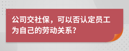 公司交社保，可以否认定员工为自己的劳动关系？