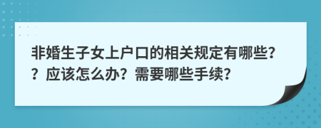 非婚生子女上户口的相关规定有哪些？？应该怎么办？需要哪些手续？