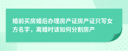 婚前买房婚后办理房产证房产证只写女方名字，离婚时该如何分割房产