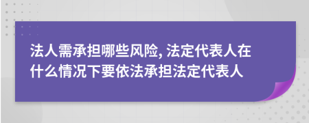 法人需承担哪些风险, 法定代表人在什么情况下要依法承担法定代表人