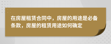 在房屋租赁合同中，房屋的用途是必备条款，房屋的租赁用途如何确定