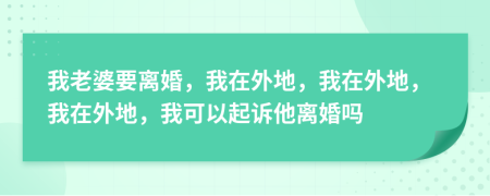 我老婆要离婚，我在外地，我在外地，我在外地，我可以起诉他离婚吗