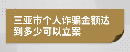 三亚市个人诈骗金额达到多少可以立案