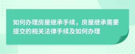 如何办理房屋继承手续，房屋继承需要提交的相关法律手续及如何办理