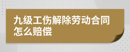 九级工伤解除劳动合同怎么赔偿