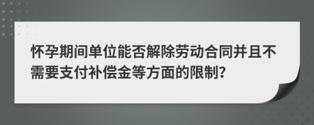 怀孕期间单位能否解除劳动合同并且不需要支付补偿金等方面的限制？