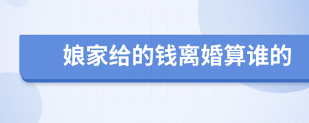 娘家给的钱离婚算谁的