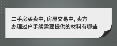 二手房买卖中, 房屋交易中, 卖方办理过户手续需要提供的材料有哪些