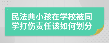 民法典小孩在学校被同学打伤责任该如何划分