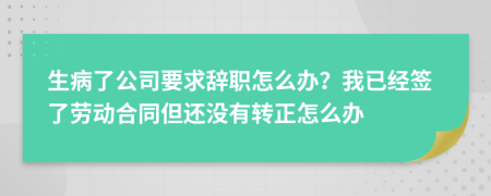 生病了公司要求辞职怎么办？我已经签了劳动合同但还没有转正怎么办