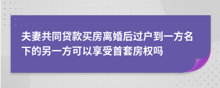 夫妻共同贷款买房离婚后过户到一方名下的另一方可以享受首套房权吗