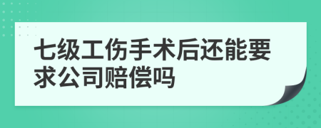 七级工伤手术后还能要求公司赔偿吗