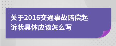 关于2016交通事故赔偿起诉状具体应该怎么写