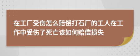 在工厂受伤怎么赔偿打石厂的工人在工作中受伤了死亡该如何赔偿损失