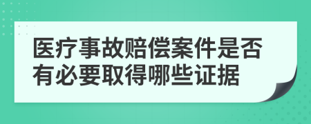 医疗事故赔偿案件是否有必要取得哪些证据