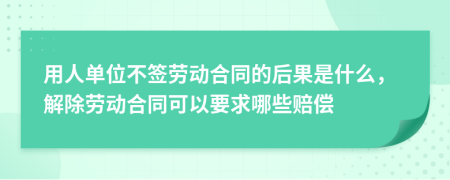用人单位不签劳动合同的后果是什么，解除劳动合同可以要求哪些赔偿