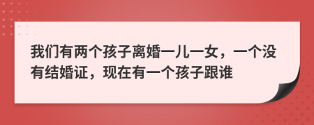 我们有两个孩子离婚一儿一女，一个没有结婚证，现在有一个孩子跟谁