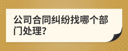 公司合同纠纷找哪个部门处理？