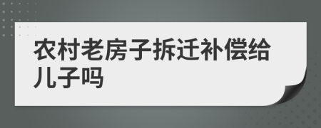 农村老房子拆迁补偿给儿子吗