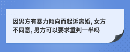 因男方有暴力倾向而起诉离婚, 女方不同意, 男方可以要求重判一半吗