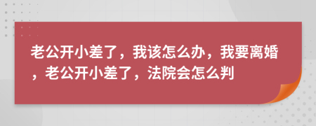 老公开小差了，我该怎么办，我要离婚，老公开小差了，法院会怎么判