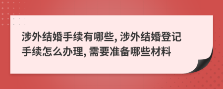 涉外结婚手续有哪些, 涉外结婚登记手续怎么办理, 需要准备哪些材料