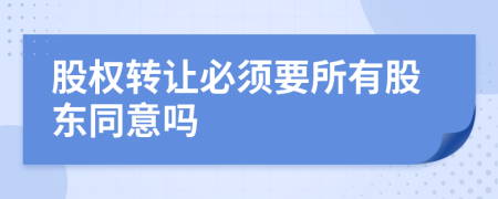 股权转让必须要所有股东同意吗