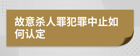 故意杀人罪犯罪中止如何认定
