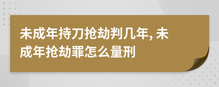 未成年持刀抢劫判几年, 未成年抢劫罪怎么量刑