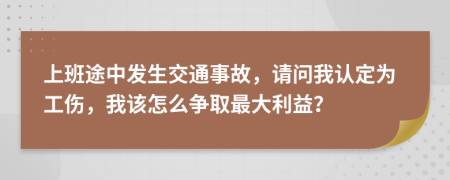 上班途中发生交通事故，请问我认定为工伤，我该怎么争取最大利益？