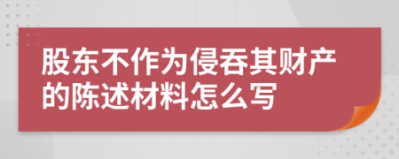 股东不作为侵吞其财产的陈述材料怎么写