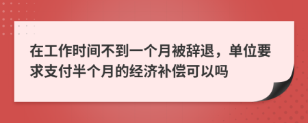 在工作时间不到一个月被辞退，单位要求支付半个月的经济补偿可以吗