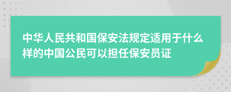 中华人民共和国保安法规定适用于什么样的中国公民可以担任保安员证