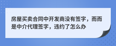 房屋买卖合同中开发商没有签字，而而是中介代理签字，违约了怎么办