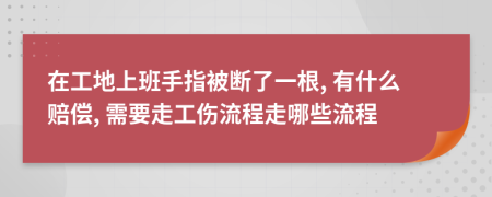 在工地上班手指被断了一根, 有什么赔偿, 需要走工伤流程走哪些流程