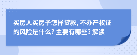 买房人买房子怎样贷款, 不办产权证的风险是什么? 主要有哪些? 解读